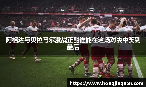 阿格达与贝拉马尔激战正酣谁能在这场对决中笑到最后