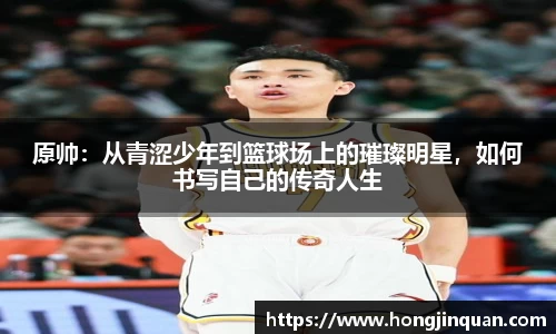 原帅：从青涩少年到篮球场上的璀璨明星，如何书写自己的传奇人生